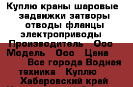 Куплю краны шаровые  задвижки затворы отводы фланцы электроприводы › Производитель ­ Ооо › Модель ­ Ооо › Цена ­ 2 000 - Все города Водная техника » Куплю   . Хабаровский край,Николаевск-на-Амуре г.